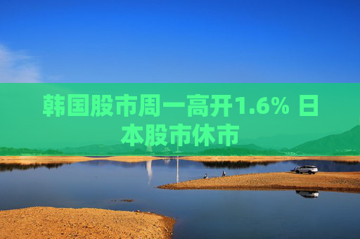 韩国股市周一高开1.6% 日本股市休市