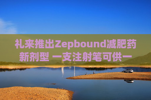 礼来推出Zepbound减肥药新剂型 一支注射笔可供一月剂量