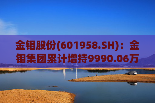 金钼股份(601958.SH)：金钼集团累计增持9990.06万元公司股份  第1张