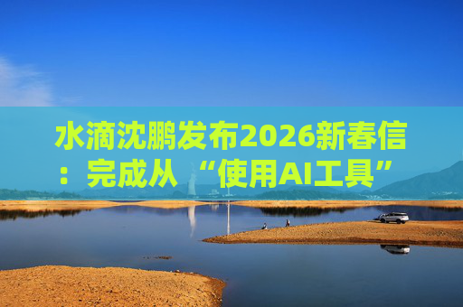 水滴沈鹏发布2026新春信：完成从 “使用AI工具” 到 “AI原生公司” 的跨越