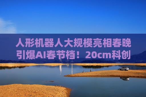 人形机器人大规模亮相春晚引爆AI春节档！20cm科创创业人工智能ETF华泰柏瑞（159139）近一月累计吸金1.11亿