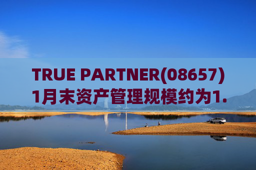 TRUE PARTNER(08657)1月末资产管理规模约为1.71亿美元