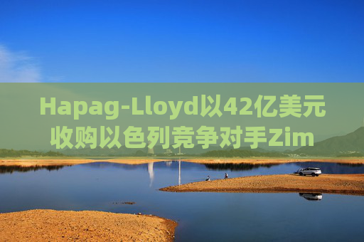 Hapag-Lloyd以42亿美元收购以色列竞争对手Zim