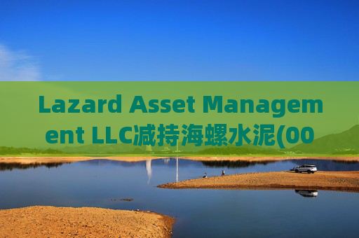 Lazard Asset Management LLC减持海螺水泥(00914)约1436.48万股 每股作价25.79港元