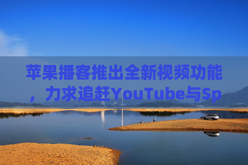 苹果播客推出全新视频功能，力求追赶YouTube与Spotify