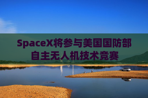 SpaceX将参与美国国防部自主无人机技术竞赛