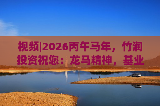 视频|2026丙午马年，竹润投资祝您：龙马精神，基业长青！马到成功，财源广进！