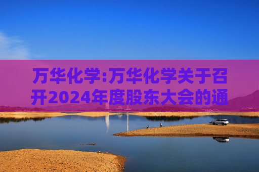 万华化学:万华化学关于召开2024年度股东大会的通知  第1张