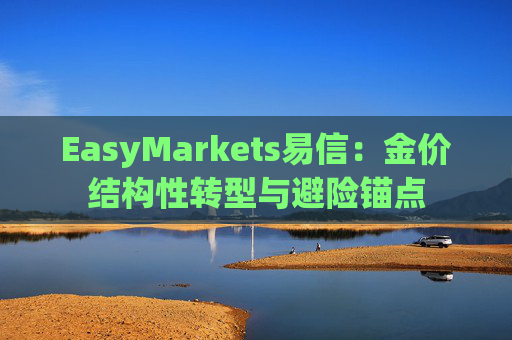 EasyMarkets易信：金价结构性转型与避险锚点