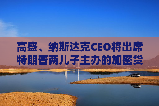 高盛、纳斯达克CEO将出席特朗普两儿子主办的加密货币“论坛”