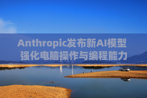 Anthropic发布新AI模型 强化电脑操作与编程能力