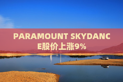 PARAMOUNT SKYDANCE股价上涨9%