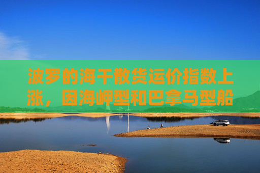 波罗的海干散货运价指数上涨，因海岬型和巴拿马型船运费走高