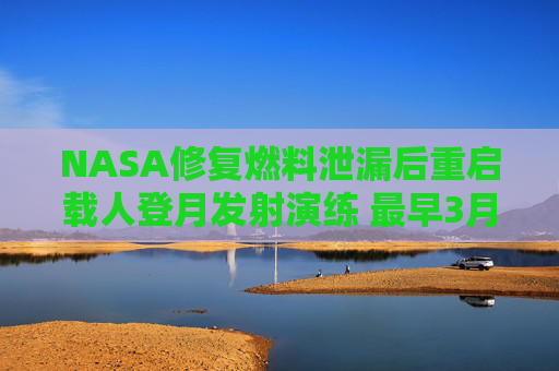 NASA修复燃料泄漏后重启载人登月发射演练 最早3月升空