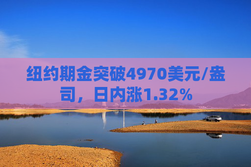 纽约期金突破4970美元/盎司，日内涨1.32%