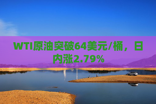 WTI原油突破64美元/桶，日内涨2.79%  第1张