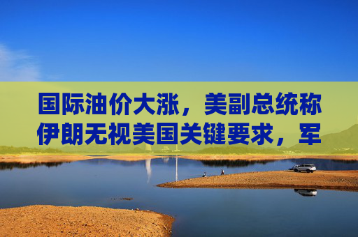 国际油价大涨,美副总统称伊朗无视美国关键要求,军事打击选项犹存 第1张 国际油价大涨,美副总统称伊朗无视美国关键要求,军事打击选项犹存 第1张
