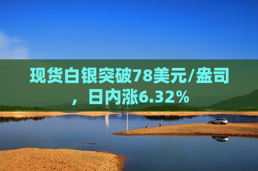 现货白银突破78美元/盎司，日内涨6.32%