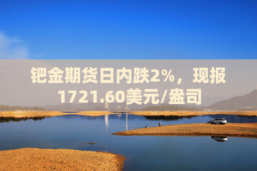 钯金期货日内跌2%，现报1721.60美元/盎司