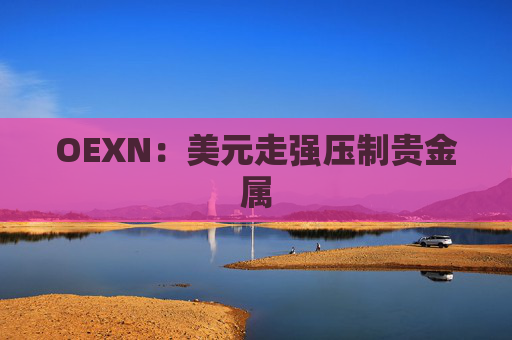 OEXN：美元走强压制贵金属