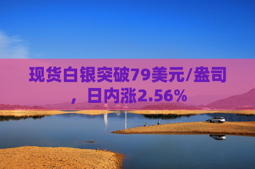 现货白银突破79美元/盎司，日内涨2.56%