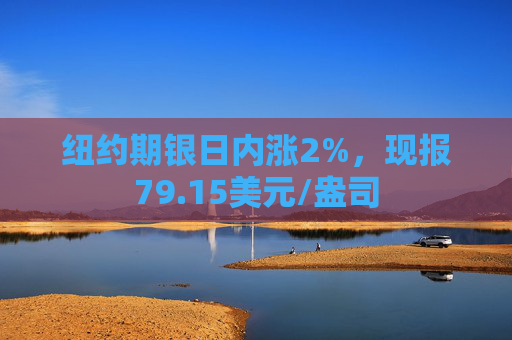 纽约期银日内涨2%，现报79.15美元/盎司