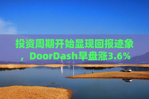 投资周期开始显现回报迹象，DoorDash早盘涨3.6%