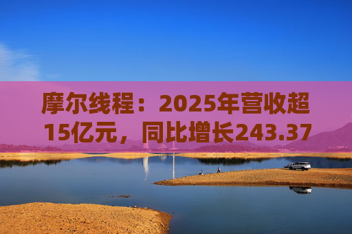 摩尔线程：2025年营收超15亿元，同比增长243.37%