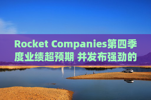 Rocket Companies第四季度业绩超预期 并发布强劲的2026年第一季度指引
