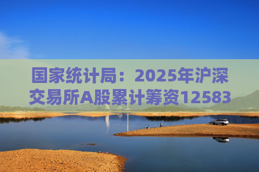国家统计局：2025年沪深交易所A股累计筹资12583亿元 比上年增加8332亿元