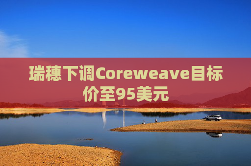 瑞穗下调Coreweave目标价至95美元