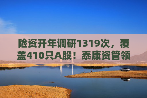 险资开年调研1319次，覆盖410只A股！泰康资管领衔，AI、银行成热点