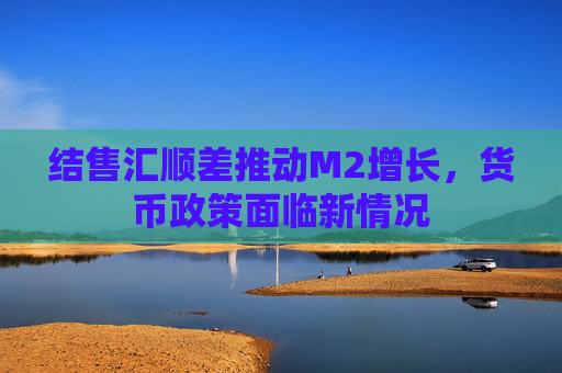 结售汇顺差推动M2增长，货币政策面临新情况