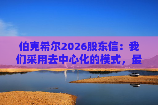 伯克希尔2026股东信：我们采用去中心化的模式，最大限度地减少官僚主义