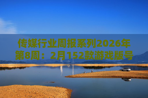 传媒行业周报系列2026年第8周：2月152款游戏版号落地 ANTHROPIC指控国产模型“蒸馏”