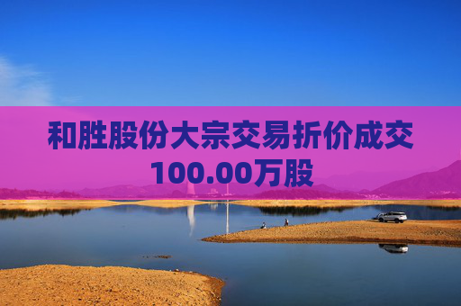 和胜股份大宗交易折价成交100.00万股  第1张