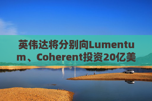 英伟达将分别向Lumentum、Coherent投资20亿美元，以强化AI处理器业务