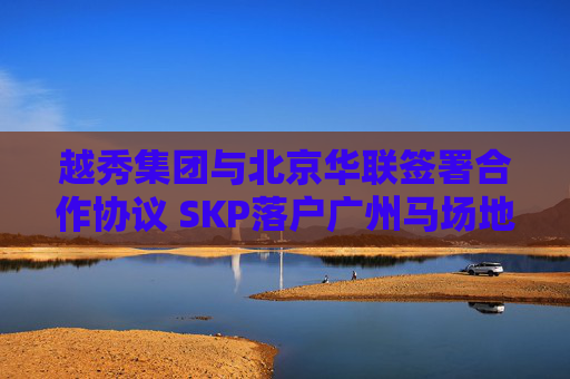 越秀集团与北京华联签署合作协议 SKP落户广州马场地块