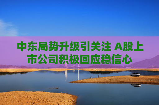 中东局势升级引关注 A股上市公司积极回应稳信心  第1张