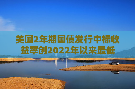 美国2年期国债发行中标收益率创2022年以来最低