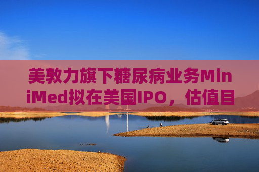 美敦力旗下糖尿病业务MiniMed拟在美国IPO，估值目标79亿美元  第1张