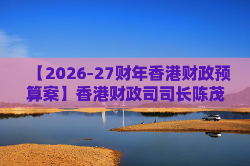 【2026-27财年香港财政预算案】香港财政司司长陈茂波：香港2025年GDP同比增长3.5%