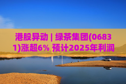 港股异动 | 绿茶集团(06831)涨超6% 预计2025年利润同比增约31.4%至45.1%