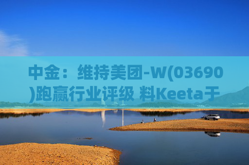 中金：维持美团-W(03690)跑赢行业评级 料Keeta于巴西推行精细化营运