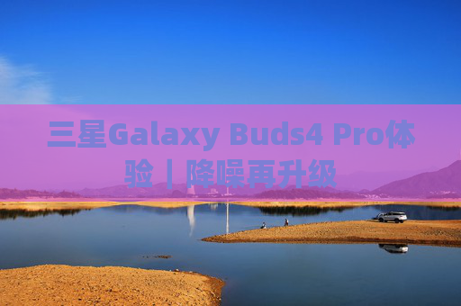 三星Galaxy Buds4 Pro体验｜降噪再升级
