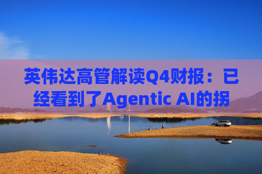 英伟达高管解读Q4财报：已经看到了Agentic AI的拐点