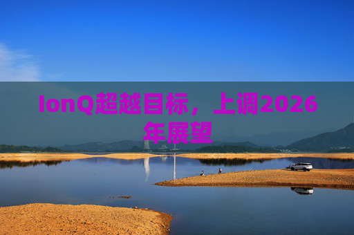 IonQ超越目标，上调2026年展望