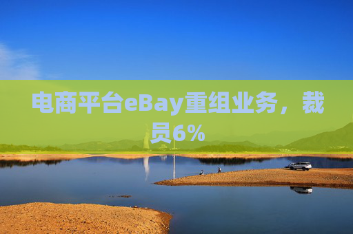 电商平台eBay重组业务，裁员6%