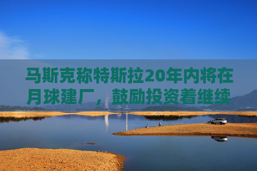 马斯克称特斯拉20年内将在月球建厂，鼓励投资着继续持股
