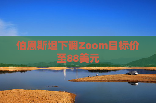 伯恩斯坦下调Zoom目标价至88美元
